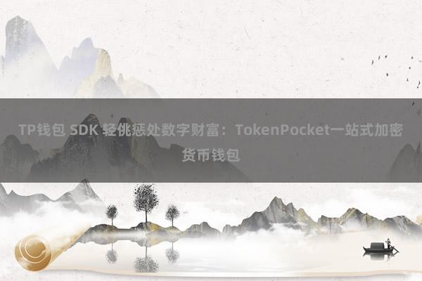 TP钱包 SDK 轻佻惩处数字财富：TokenPocket一站式加密货币钱包