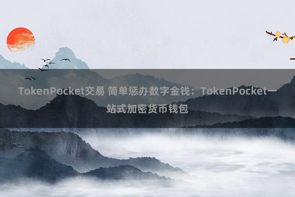 TokenPocket交易 简单惩办数字金钱：TokenPocket一站式加密货币钱包