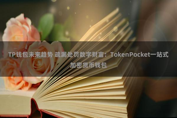   TP钱包未来趋势 疏漏处罚数字财富：TokenPocket一站式加密货币钱包