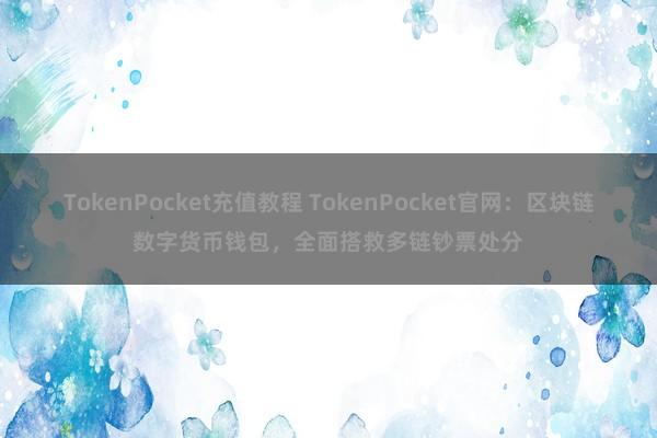 TokenPocket充值教程 TokenPocket官网：区块链数字货币钱包，全面搭救多链钞票处分