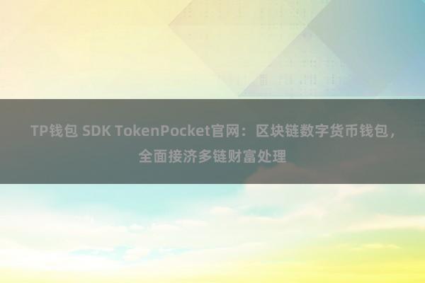 TP钱包 SDK TokenPocket官网：区块链数字货币钱包，全面接济多链财富处理