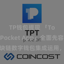 TP钱包提现 「TokenPocket App」全面先容：区块链数字钱包集成运用，安全解决及粗浅往复，为用户带来全新数字钞票体验。